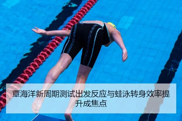 覃海洋新周期测试出发反应与蛙泳转身效率提升成焦点
