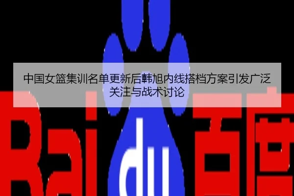 中国女篮集训名单更新后韩旭内线搭档方案引发广泛关注与战术讨论