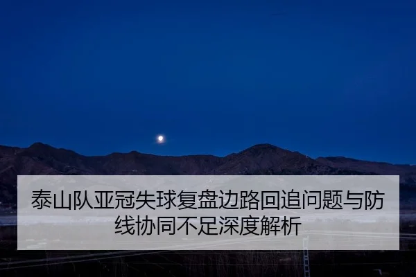 泰山队亚冠失球复盘边路回追问题与防线协同不足深度解析
